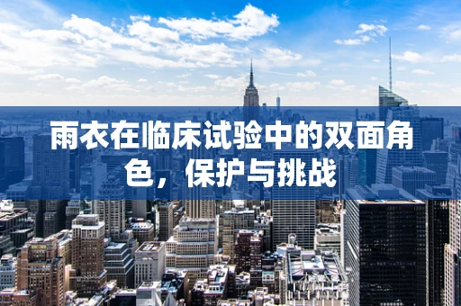 雨衣在临床试验中的双面角色，保护与挑战