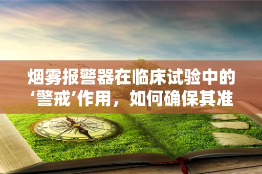 烟雾报警器在临床试验中的‘警戒’作用，如何确保其准确性与安全性？