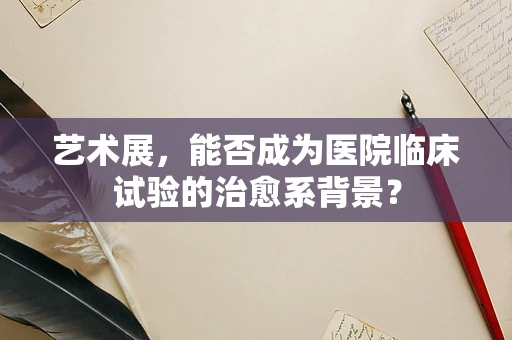 艺术展，能否成为医院临床试验的治愈系背景？