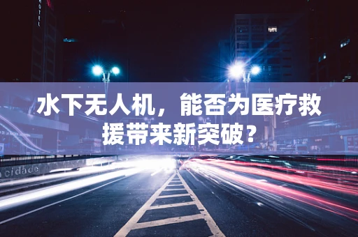 水下无人机，能否为医疗救援带来新突破？