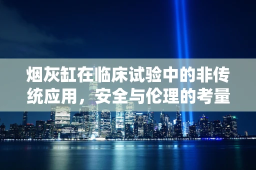 烟灰缸在临床试验中的非传统应用，安全与伦理的考量