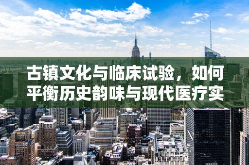 古镇文化与临床试验，如何平衡历史韵味与现代医疗实践？
