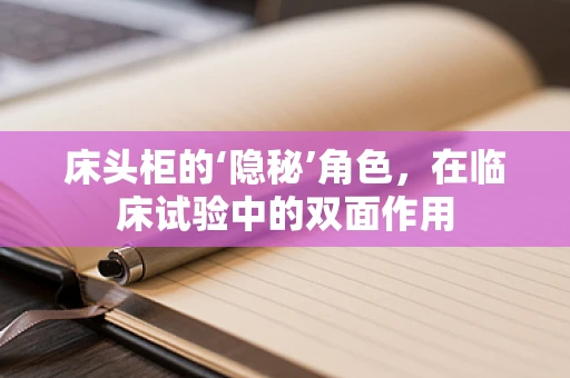床头柜的‘隐秘’角色，在临床试验中的双面作用