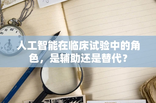 人工智能在临床试验中的角色，是辅助还是替代？