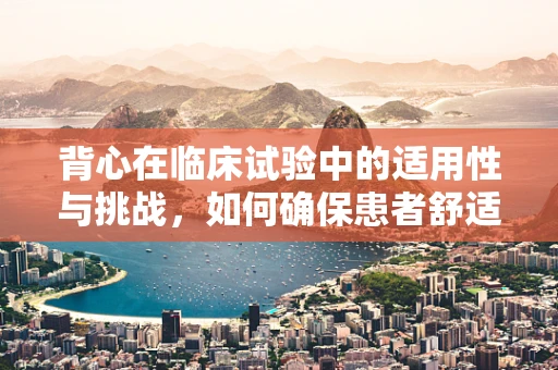 背心在临床试验中的适用性与挑战，如何确保患者舒适与数据准确性？