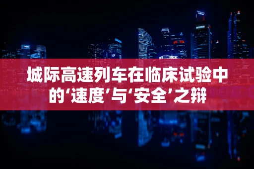 城际高速列车在临床试验中的‘速度’与‘安全’之辩