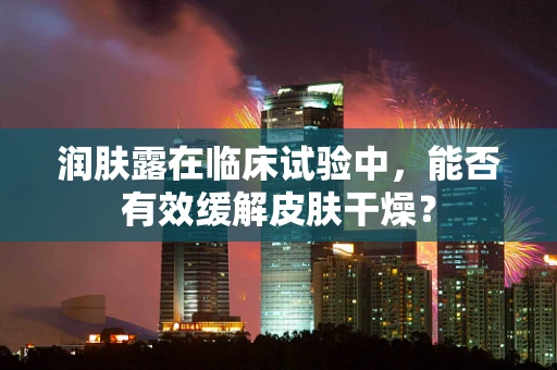 润肤露在临床试验中，能否有效缓解皮肤干燥？