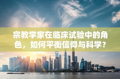 宗教学家在临床试验中的角色，如何平衡信仰与科学？