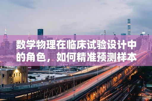数学物理在临床试验设计中的角色，如何精准预测样本量？