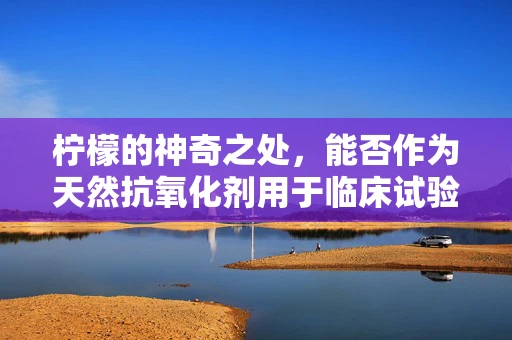 柠檬的神奇之处，能否作为天然抗氧化剂用于临床试验？