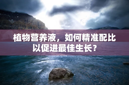 植物营养液，如何精准配比以促进最佳生长？