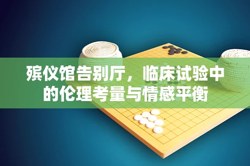 殡仪馆告别厅，临床试验中的伦理考量与情感平衡