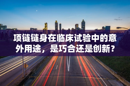 项链链身在临床试验中的意外用途，是巧合还是创新？