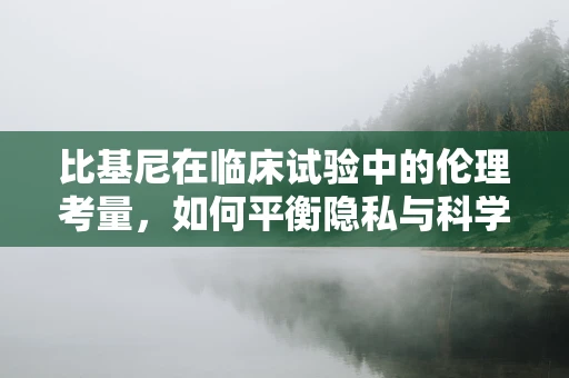 比基尼在临床试验中的伦理考量，如何平衡隐私与科学需求？