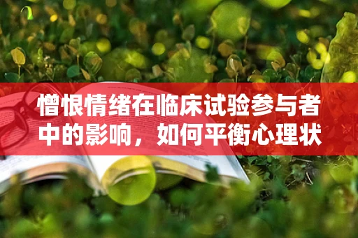 憎恨情绪在临床试验参与者中的影响，如何平衡心理状态以保障研究质量？