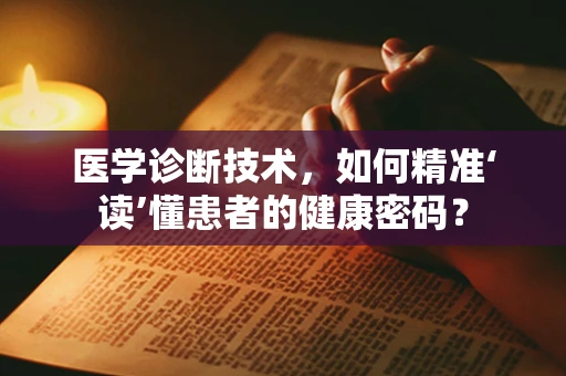 医学诊断技术，如何精准‘读’懂患者的健康密码？