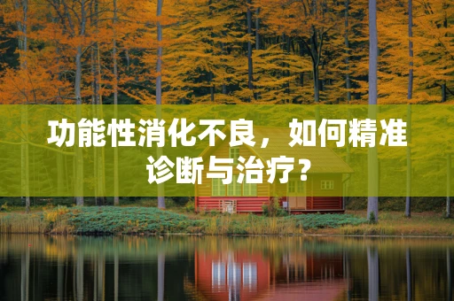 功能性消化不良，如何精准诊断与治疗？