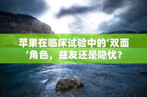 苹果在临床试验中的‘双面’角色，益友还是隐忧？