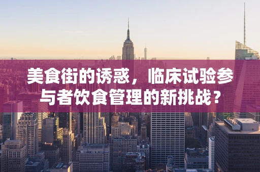 美食街的诱惑，临床试验参与者饮食管理的新挑战？