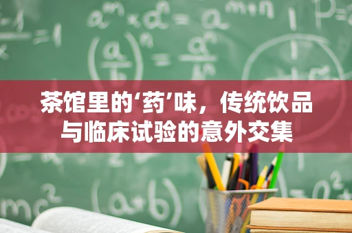 茶馆里的‘药’味，传统饮品与临床试验的意外交集