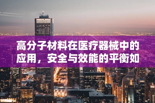 高分子材料在医疗器械中的应用，安全与效能的平衡如何实现？