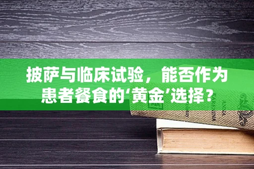 披萨与临床试验，能否作为患者餐食的‘黄金’选择？