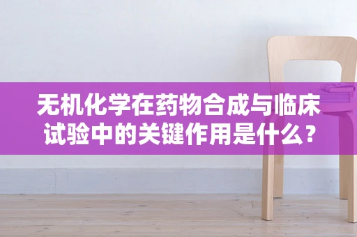 无机化学在药物合成与临床试验中的关键作用是什么？