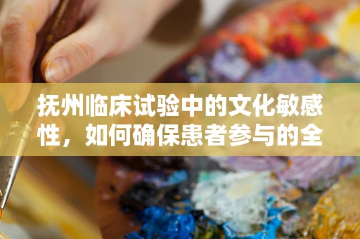 抚州临床试验中的文化敏感性，如何确保患者参与的全面性？