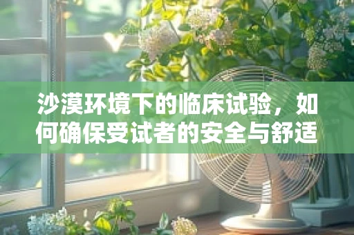 沙漠环境下的临床试验，如何确保受试者的安全与舒适？