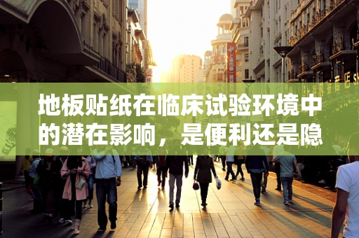 地板贴纸在临床试验环境中的潜在影响，是便利还是隐患？