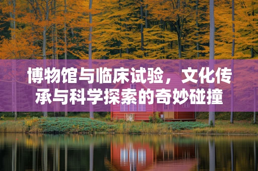 博物馆与临床试验，文化传承与科学探索的奇妙碰撞