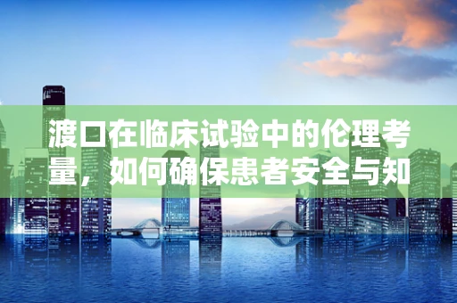 渡口在临床试验中的伦理考量，如何确保患者安全与知情同意的‘渡船’？