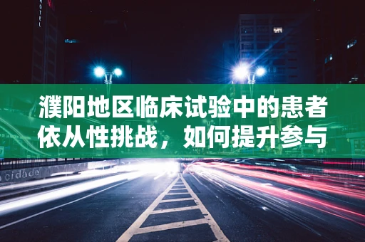 濮阳地区临床试验中的患者依从性挑战，如何提升参与度？