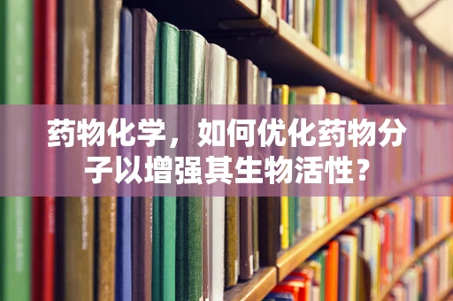 药物化学，如何优化药物分子以增强其生物活性？