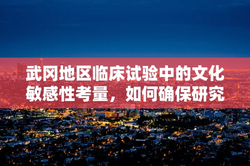 武冈地区临床试验中的文化敏感性考量，如何确保研究参与者的有效沟通？