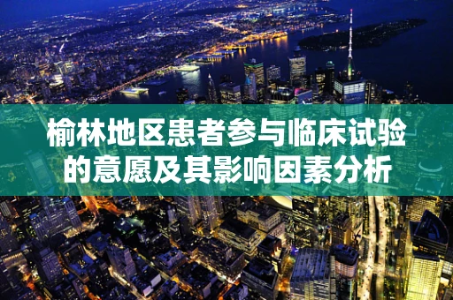 榆林地区患者参与临床试验的意愿及其影响因素分析