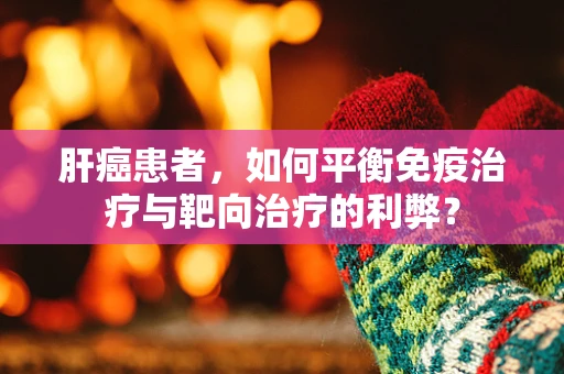 肝癌患者，如何平衡免疫治疗与靶向治疗的利弊？