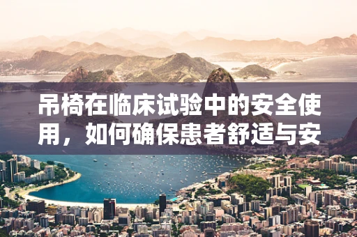 吊椅在临床试验中的安全使用，如何确保患者舒适与安全？
