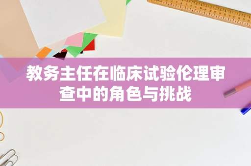 教务主任在临床试验伦理审查中的角色与挑战