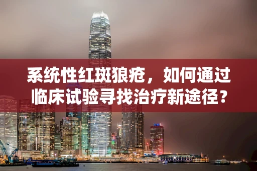 系统性红斑狼疮，如何通过临床试验寻找治疗新途径？