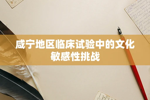 咸宁地区临床试验中的文化敏感性挑战