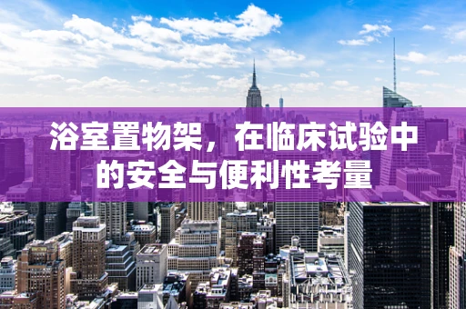 浴室置物架，在临床试验中的安全与便利性考量