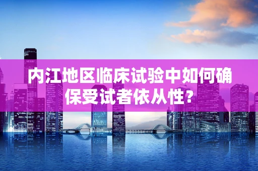 内江地区临床试验中如何确保受试者依从性？