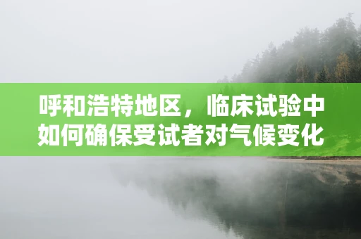 呼和浩特地区，临床试验中如何确保受试者对气候变化的适应性？
