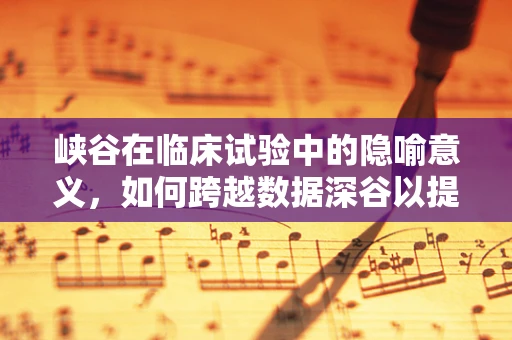 峡谷在临床试验中的隐喻意义，如何跨越数据深谷以提升研究质量？