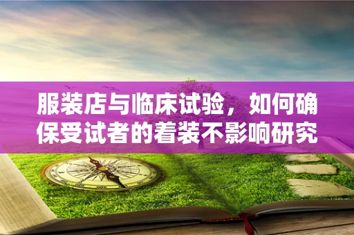 服装店与临床试验，如何确保受试者的着装不影响研究结果？