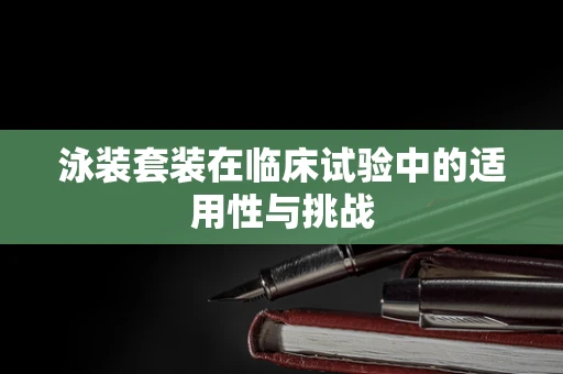 泳装套装在临床试验中的适用性与挑战