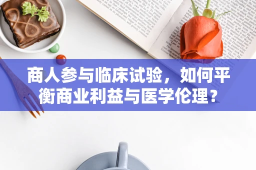 商人参与临床试验，如何平衡商业利益与医学伦理？