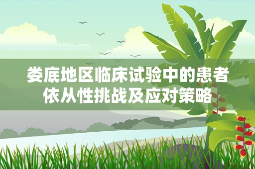 娄底地区临床试验中的患者依从性挑战及应对策略
