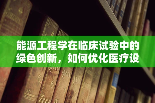 能源工程学在临床试验中的绿色创新，如何优化医疗设施的能源效率？